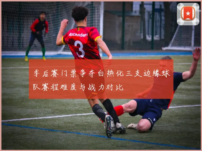 季后赛门票争夺白热化三支边缘球队赛程难度与战力对比